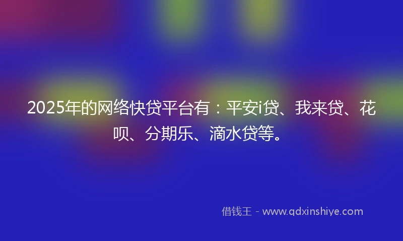 2025年的网络快贷平台有：平安i贷、我来贷、花呗、分期乐、滴水贷等。