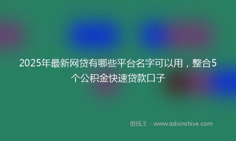 2025年最新网贷有哪些平台名字可以用，整合5个公积金快速贷款口子