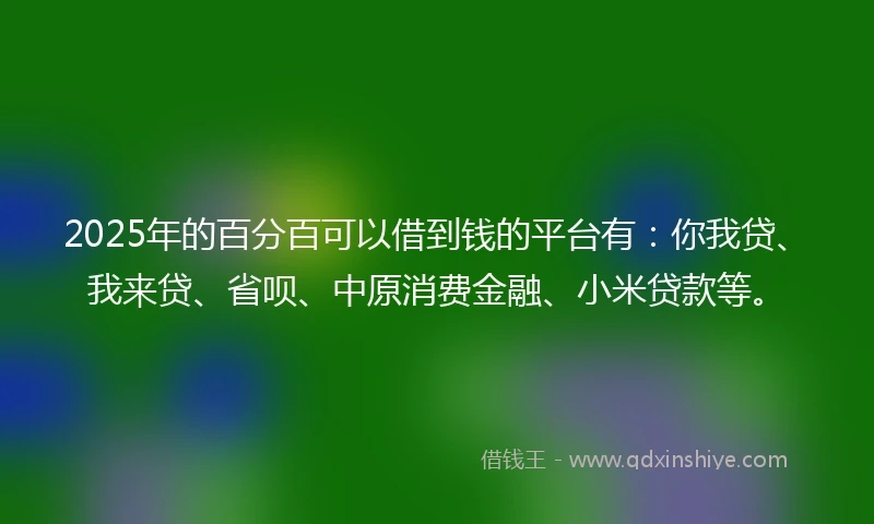 2025年的百分百可以借到钱的平台有：你我贷、我来贷、省呗、中原消费金融、小米贷款等。