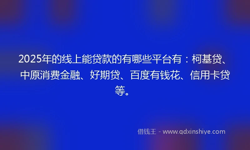 2025年的线上能贷款的有哪些平台有：柯基贷、中原消费金融、好期贷、百度有钱花、信用卡贷等。