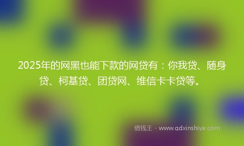 2025年的网黑也能下款的网贷有：你我贷、随身贷、柯基贷、团贷网、维信卡卡贷等。