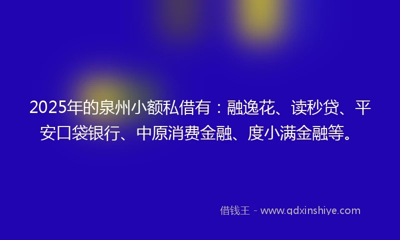 2025年的泉州小额私借有：融逸花、读秒贷、平安口袋银行、中原消费金融、度小满金融等。