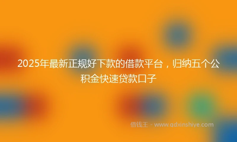 2025年最新正规好下款的借款平台，归纳五个公积金快速贷款口子