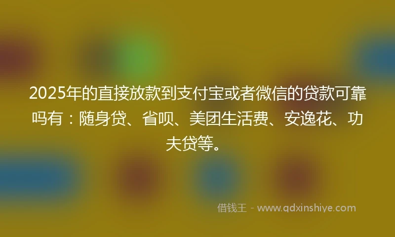 2025年的直接放款到支付宝或者微信的贷款可靠吗有：随身贷、省呗、美团生活费、安逸花、功夫贷等。