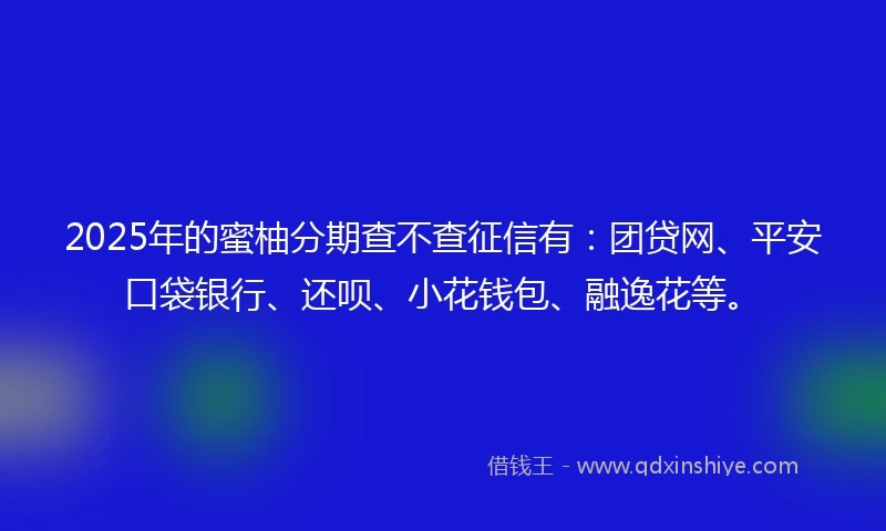 2025年的蜜柚分期查不查征信有:团贷网、平安口袋银行、还呗、小花钱包、融逸花等。