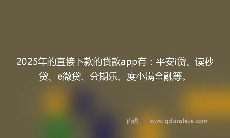 2025年的直接下款的贷款app有：平安i贷、读秒贷、e微贷、分期乐、度小满金融等。