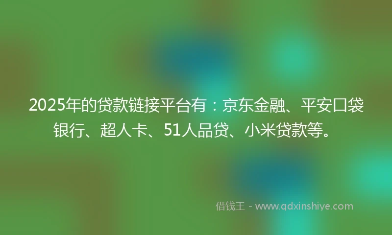 2025年的贷款链接平台有：京东金融、平安口袋银行、超人卡、51人品贷、小米贷款等。