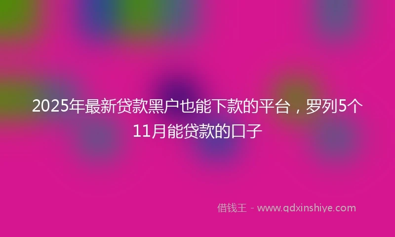 2025年最新贷款黑户也能下款的平台，罗列5个11月能贷款的口子