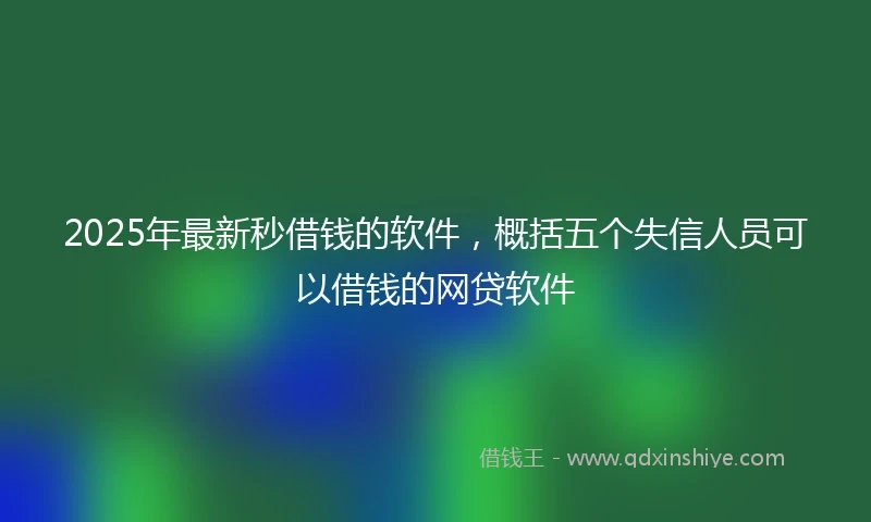 2025年最新秒借钱的软件，概括五个失信人员可以借钱的网贷软件