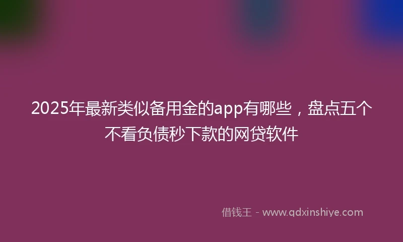 2025年最新类似备用金的app有哪些，盘点五个不看负债秒下款的网贷软件