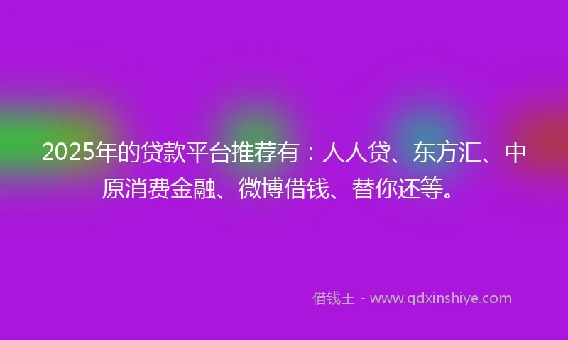 2025年的贷款平台推荐有：人人贷、东方汇、中原消费金融、微博借钱、替你还等。