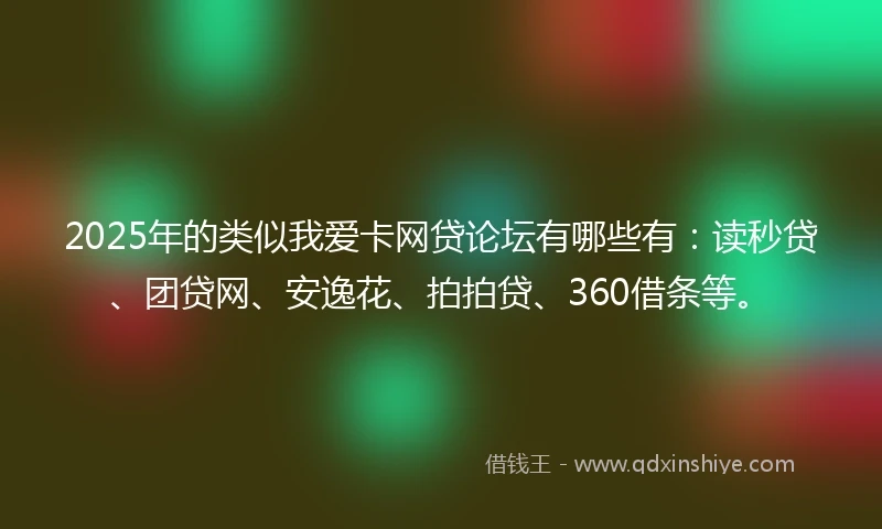 2025年的类似我爱卡网贷论坛有哪些有：读秒贷、团贷网、安逸花、拍拍贷、360借条等。