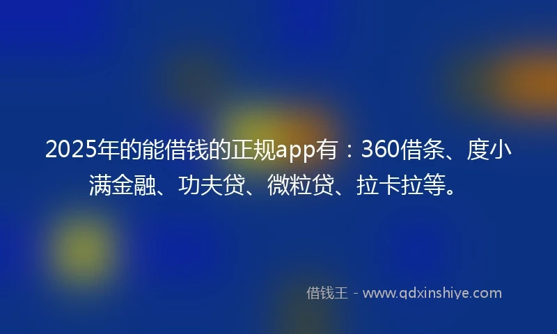 2025年的能借钱的正规app有：360借条、度小满金融、功夫贷、微粒贷、拉卡拉等。
