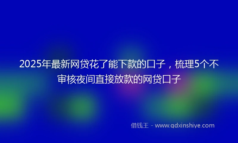 2025年最新网贷花了能下款的口子，梳理5个不审核夜间直接放款的网贷口子