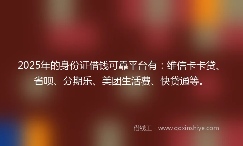 2025年的身份证借钱可靠平台有:维信卡卡贷、省呗、分期乐、美团生活费、快贷通等。