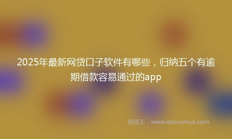 2025年最新网贷口子软件有哪些，归纳五个有逾期借款容易通过的app