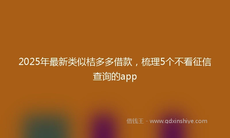 2025年最新类似桔多多借款，梳理5个不看征信查询的app