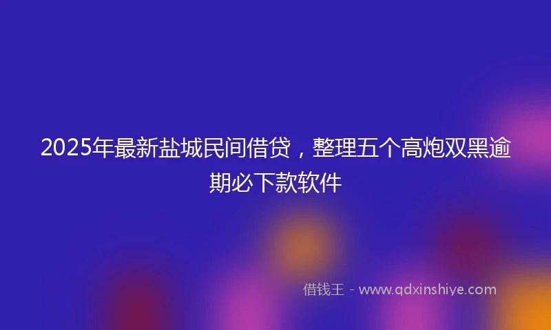 2025年最新盐城民间借贷，整理五个高炮双黑逾期必下款软件