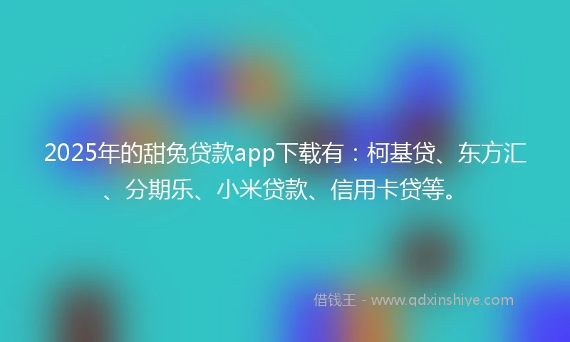 2025年的甜兔贷款app下载有：柯基贷、东方汇、分期乐、小米贷款、信用卡贷等。