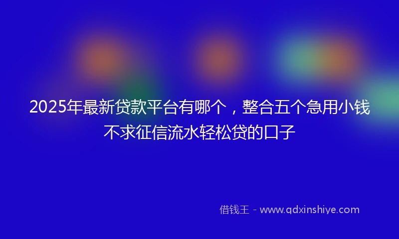 2025年最新贷款平台有哪个,整合五个急用小钱不求征信流水轻松贷的口子