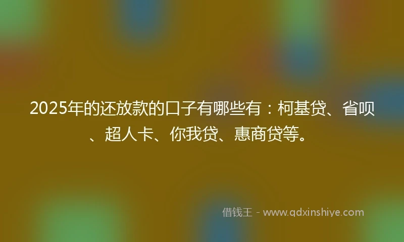 2025年的还放款的口子有哪些有：柯基贷、省呗、超人卡、你我贷、惠商贷等。