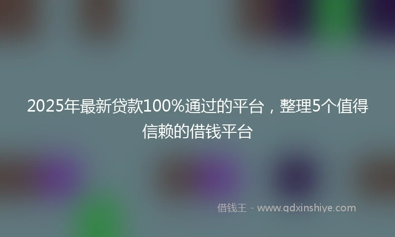 2025年最新贷款100%通过的平台,整理5个值得信赖的借钱平台