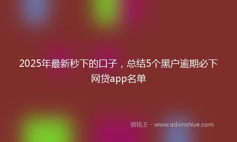 2025年最新秒下的口子，总结5个黑户逾期必下网贷app名单
