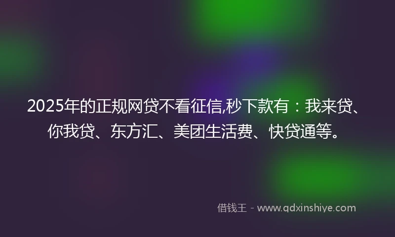 2025年的正规网贷不看征信,秒下款有：我来贷、你我贷、东方汇、美团生活费、快贷通等。