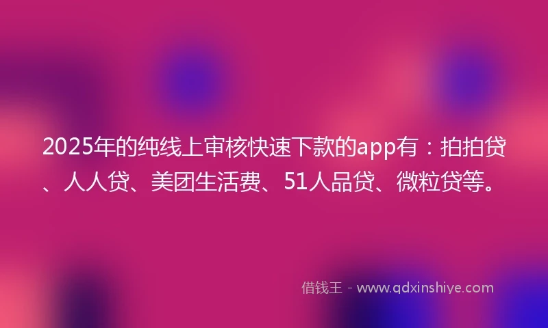 2025年的纯线上审核快速下款的app有：拍拍贷、人人贷、美团生活费、51人品贷、微粒贷等。