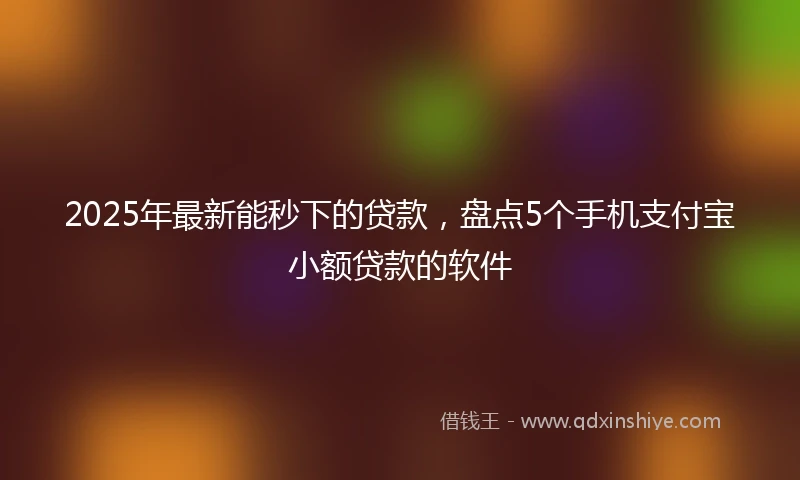 2025年最新能秒下的贷款，盘点5个手机支付宝小额贷款的软件
