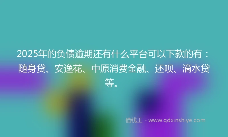 2025年的负债逾期还有什么平台可以下款的有：随身贷、安逸花、中原消费金融、还呗、滴水贷等。