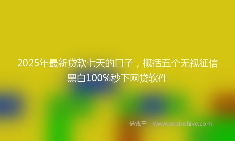 2025年最新贷款七天的口子，概括五个无视征信黑白100%秒下网贷软件