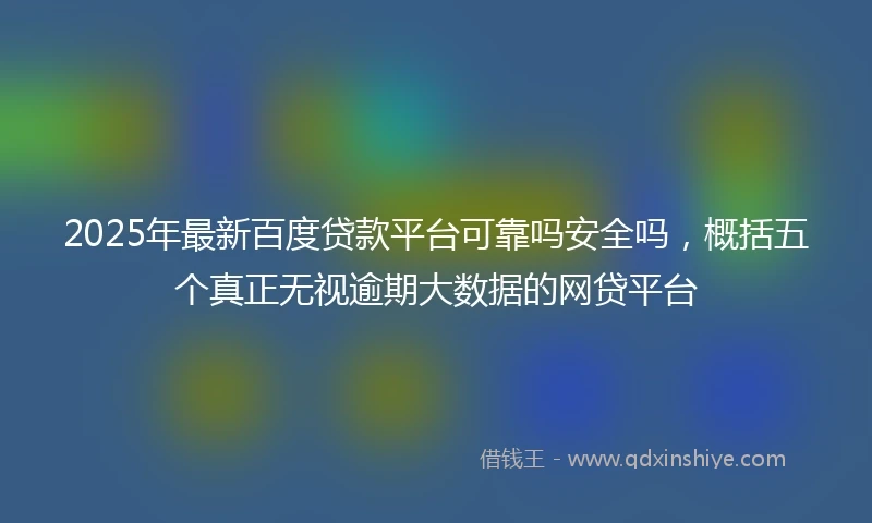 2025年最新百度贷款平台可靠吗安全吗，概括五个真正无视逾期大数据的网贷平台