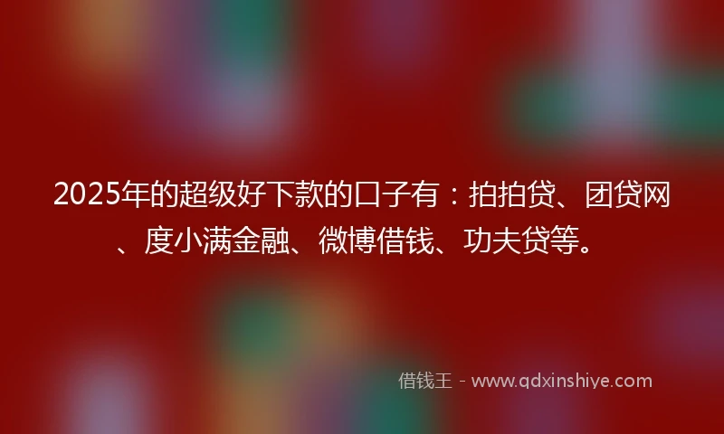 2025年的超级好下款的口子有：拍拍贷、团贷网、度小满金融、微博借钱、功夫贷等。