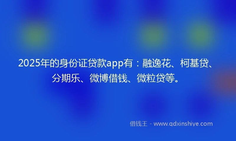 2025年的身份证贷款app有：融逸花、柯基贷、分期乐、微博借钱、微粒贷等。