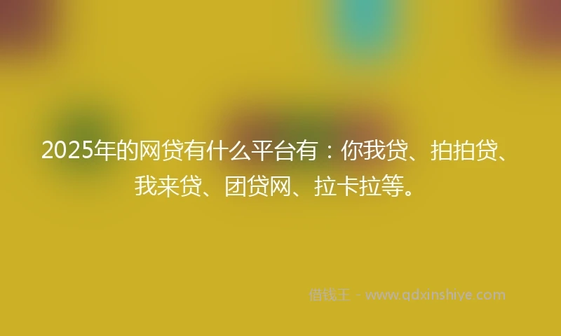 2025年的网贷有什么平台有：你我贷、拍拍贷、我来贷、团贷网、拉卡拉等。