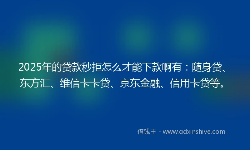 2025年的贷款秒拒怎么才能下款啊有：随身贷、东方汇、维信卡卡贷、京东金融、信用卡贷等。
