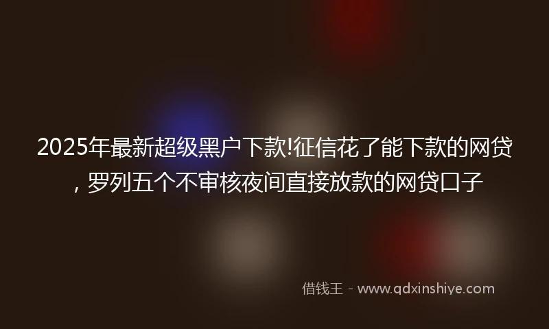 2025年最新超级黑户下款!征信花了能下款的网贷，罗列五个不审核夜间直接放款的网贷口子