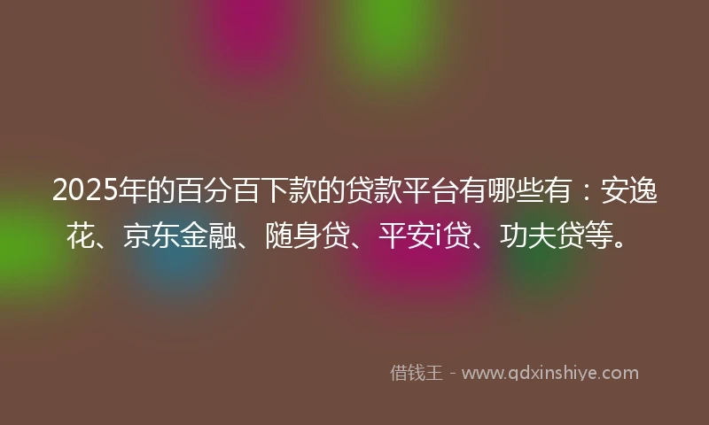 2025年的百分百下款的贷款平台有哪些有：安逸花、京东金融、随身贷、平安i贷、功夫贷等。