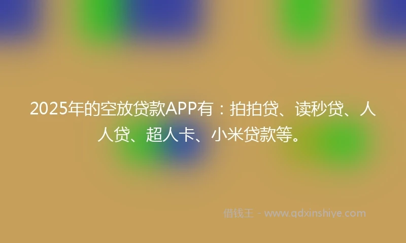 2025年的空放贷款APP有：拍拍贷、读秒贷、人人贷、超人卡、小米贷款等。