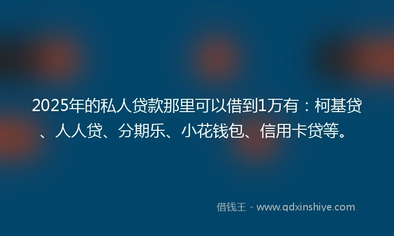 2025年的私人贷款那里可以借到1万有：柯基贷、人人贷、分期乐、小花钱包、信用卡贷等。