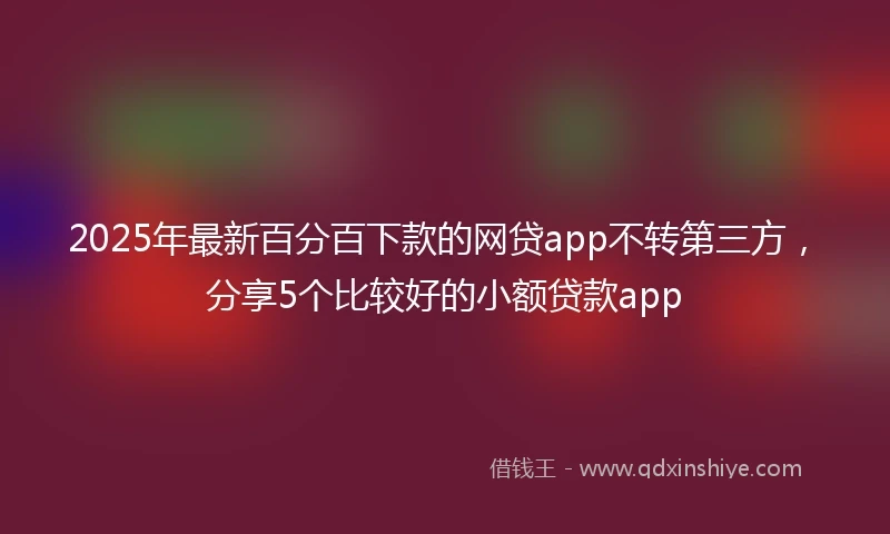 2025年最新百分百下款的网贷app不转第三方，分享5个比较好的小额贷款app
