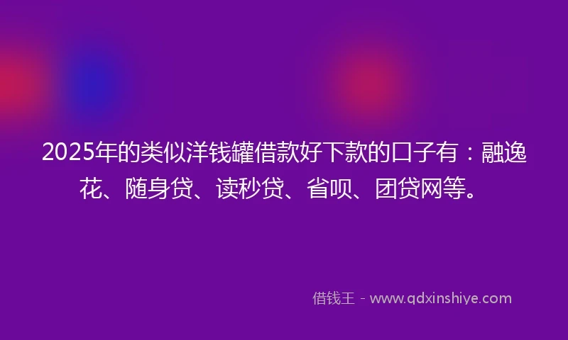2025年的类似洋钱罐借款好下款的口子有：融逸花、随身贷、读秒贷、省呗、团贷网等。