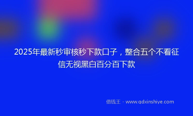 2025年最新秒审核秒下款口子，整合五个不看征信无视黑白百分百下款