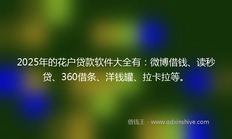 2025年的花户贷款软件大全有：微博借钱、读秒贷、360借条、洋钱罐、拉卡拉等。