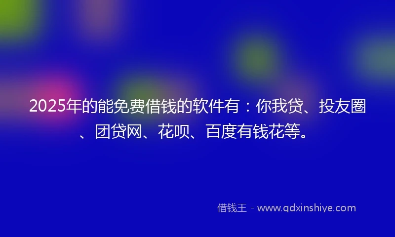 2025年的能免费借钱的软件有：你我贷、投友圈、团贷网、花呗、百度有钱花等。