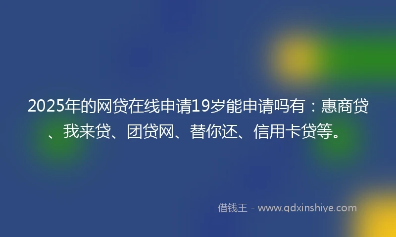2025年的网贷在线申请19岁能申请吗有：惠商贷、我来贷、团贷网、替你还、信用卡贷等。