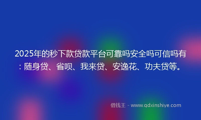 2025年的秒下款贷款平台可靠吗安全吗可信吗有：随身贷、省呗、我来贷、安逸花、功夫贷等。