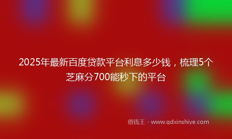 2025年最新百度贷款平台利息多少钱，梳理5个芝麻分700能秒下的平台