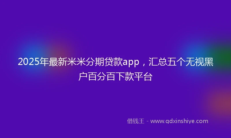 2025年最新米米分期贷款app，汇总五个无视黑户百分百下款平台